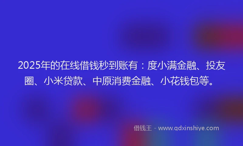 2025年的在线借钱秒到账有：度小满金融、投友圈、小米贷款、中原消费金融、小花钱包等。