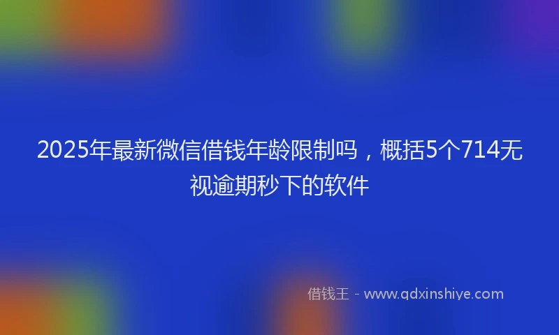 2025年最新微信借钱年龄限制吗，概括5个714无视逾期秒下的软件