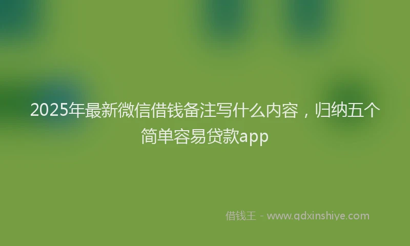 2025年最新微信借钱备注写什么内容，归纳五个简单容易贷款app