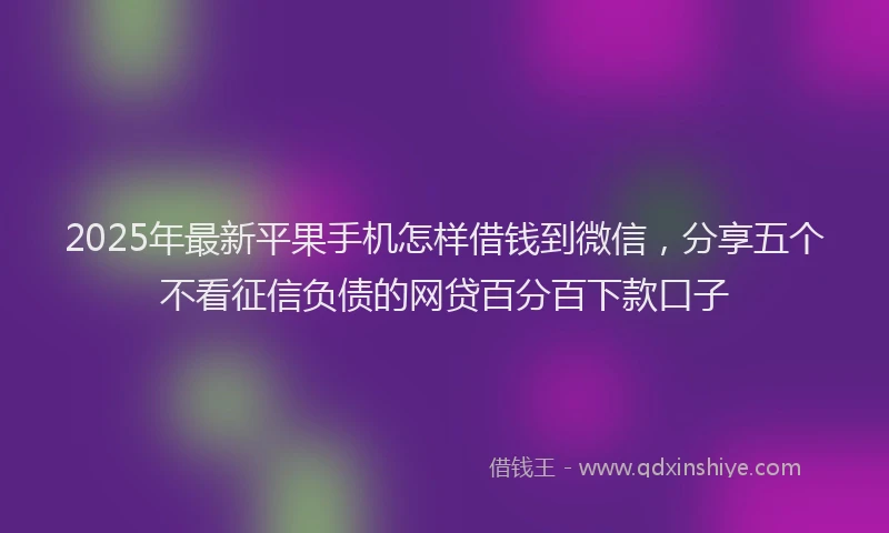 2025年最新平果手机怎样借钱到微信，分享五个不看征信负债的网贷百分百下款口子
