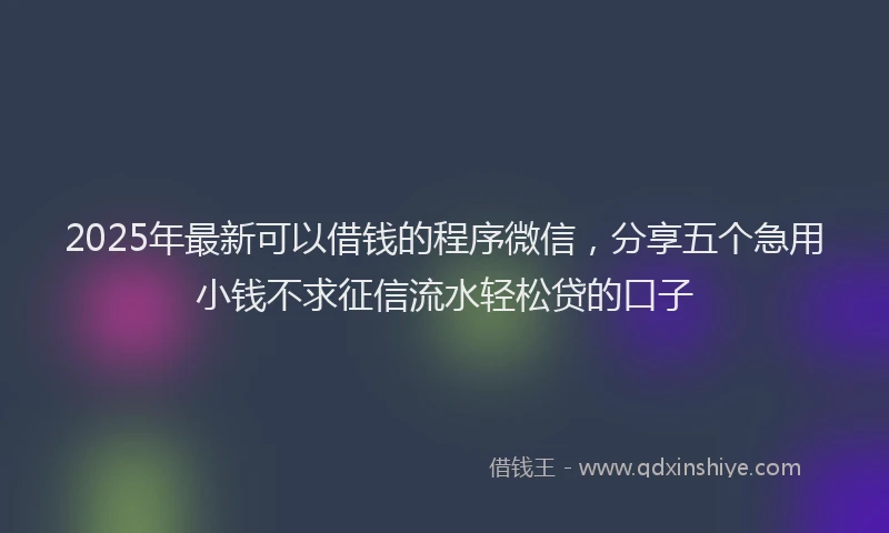 2025年最新可以借钱的程序微信，分享五个急用小钱不求征信流水轻松贷的口子