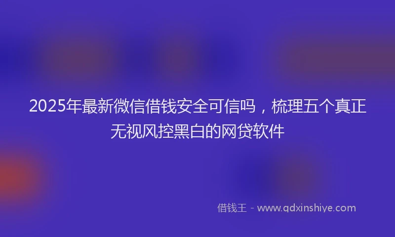 2025年最新微信借钱安全可信吗，梳理五个真正无视风控黑白的网贷软件
