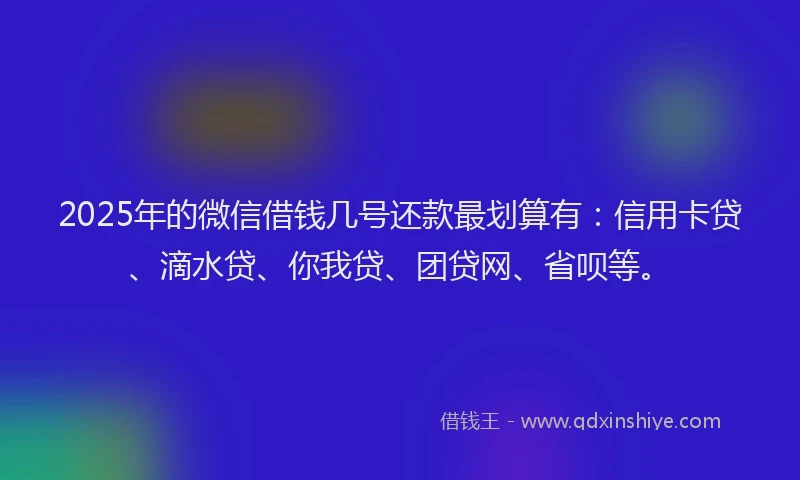 2025年的微信借钱几号还款最划算有：信用卡贷、滴水贷、你我贷、团贷网、省呗等。