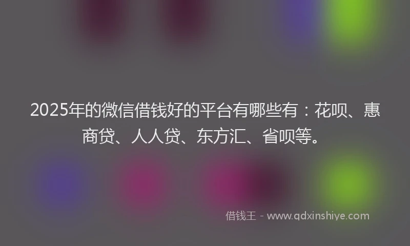 2025年的微信借钱好的平台有哪些有：花呗、惠商贷、人人贷、东方汇、省呗等。
