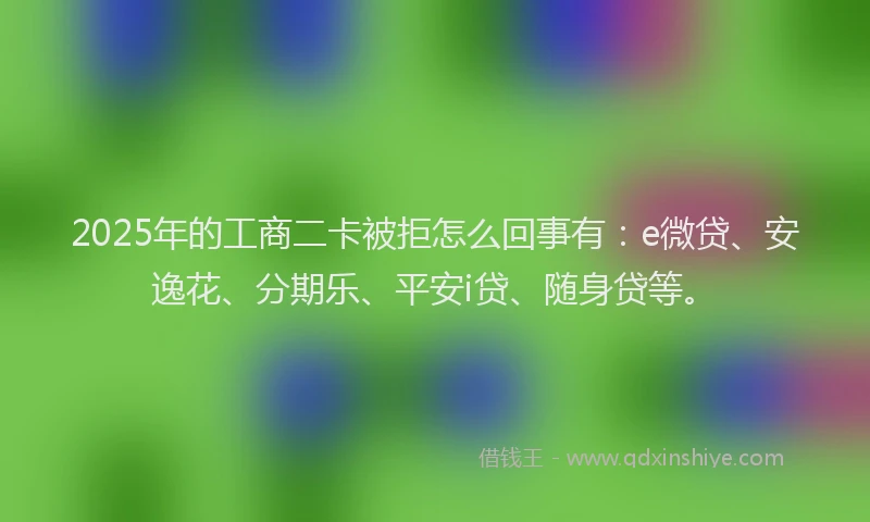 2025年的工商二卡被拒怎么回事有：e微贷、安逸花、分期乐、平安i贷、随身贷等。