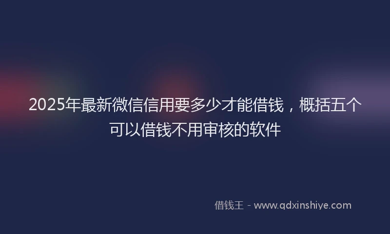 2025年最新微信信用要多少才能借钱，概括五个可以借钱不用审核的软件