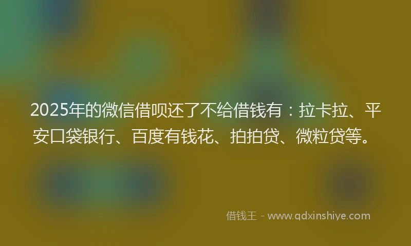 2025年的微信借呗还了不给借钱有：拉卡拉、平安口袋银行、百度有钱花、拍拍贷、微粒贷等。
