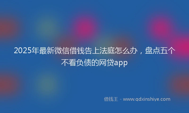 2025年最新微信借钱告上法庭怎么办，盘点五个不看负债的网贷app