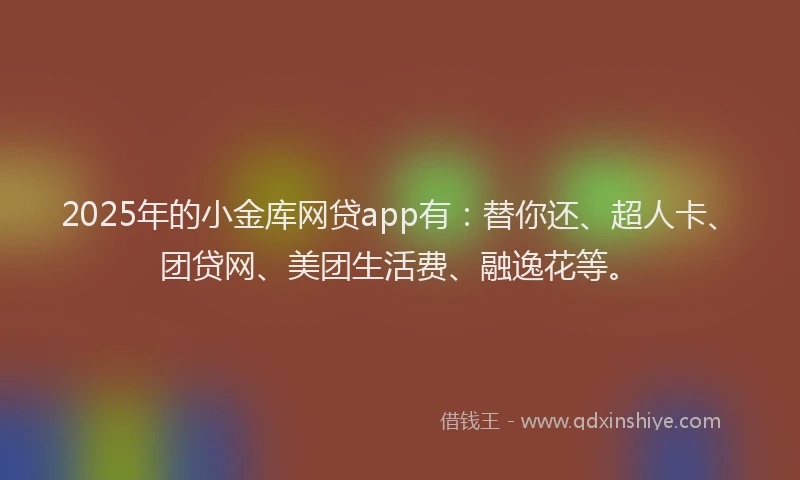 2025年的小金库网贷app有：替你还、超人卡、团贷网、美团生活费、融逸花等。