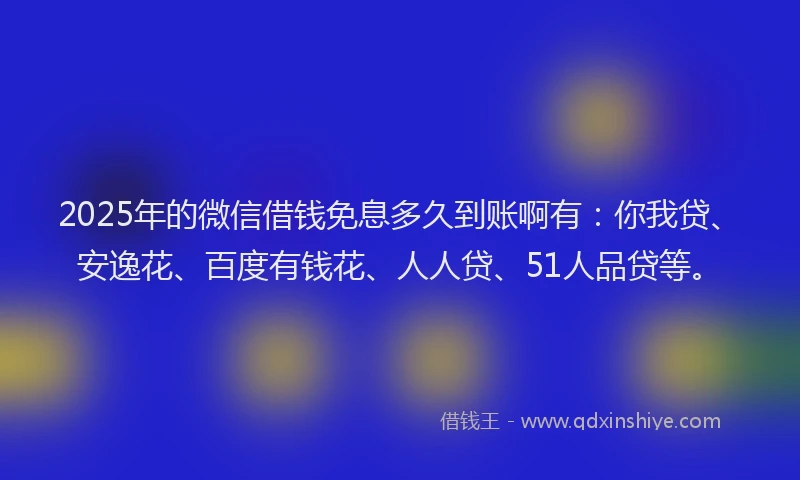 2025年的微信借钱免息多久到账啊有：你我贷、安逸花、百度有钱花、人人贷、51人品贷等。