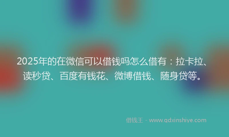 2025年的在微信可以借钱吗怎么借有：拉卡拉、读秒贷、百度有钱花、微博借钱、随身贷等。