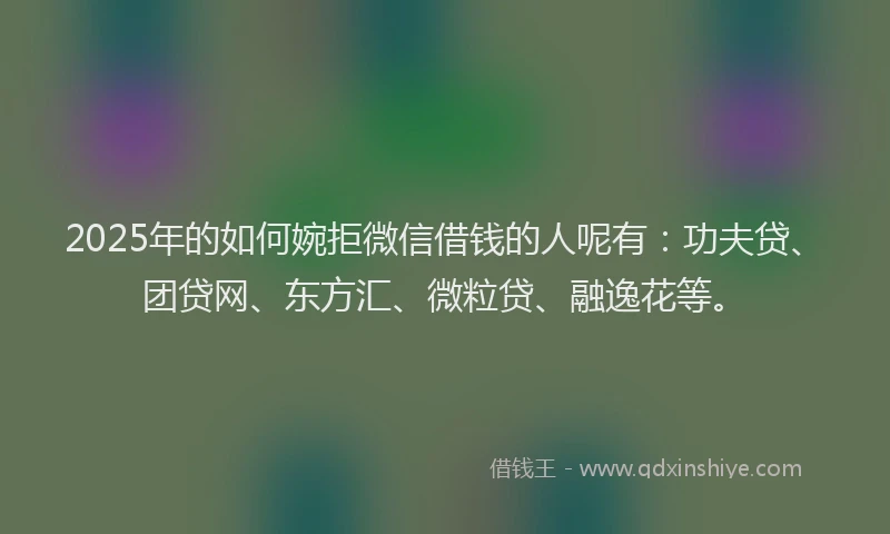 2025年的如何婉拒微信借钱的人呢有：功夫贷、团贷网、东方汇、微粒贷、融逸花等。