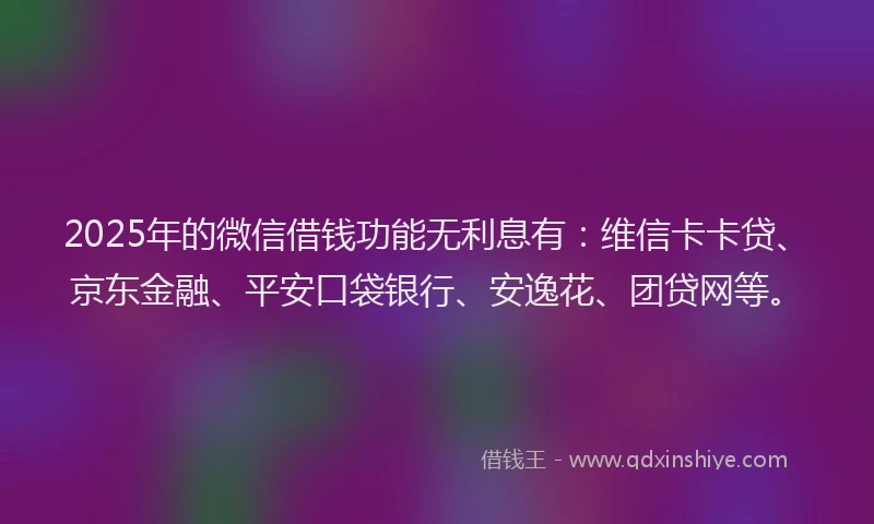 2025年的微信借钱功能无利息有：维信卡卡贷、京东金融、平安口袋银行、安逸花、团贷网等。
