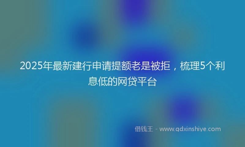 2025年最新建行申请提额老是被拒，梳理5个利息低的网贷平台