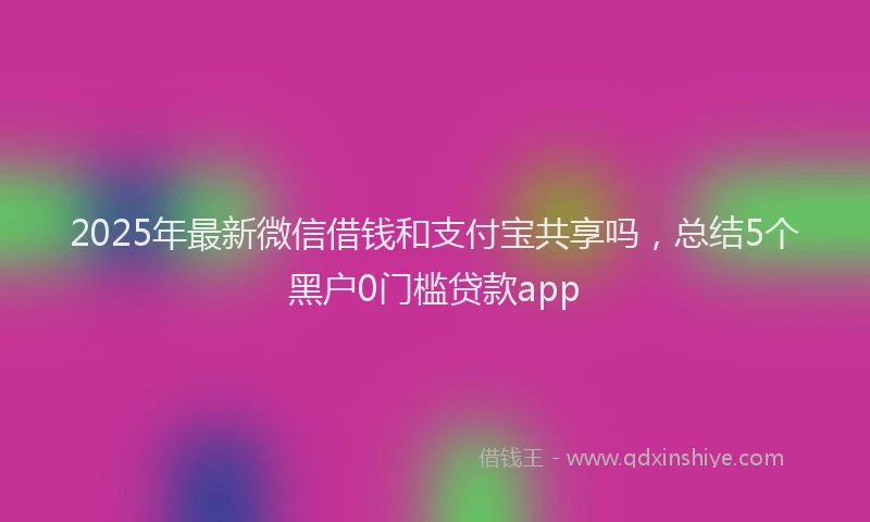 2025年最新微信借钱和支付宝共享吗，总结5个黑户0门槛贷款app