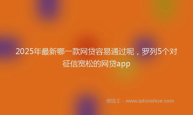 2025年最新哪一款网贷容易通过呢，罗列5个对征信宽松的网贷app