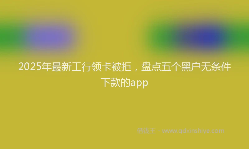 2025年最新工行领卡被拒，盘点五个黑户无条件下款的app