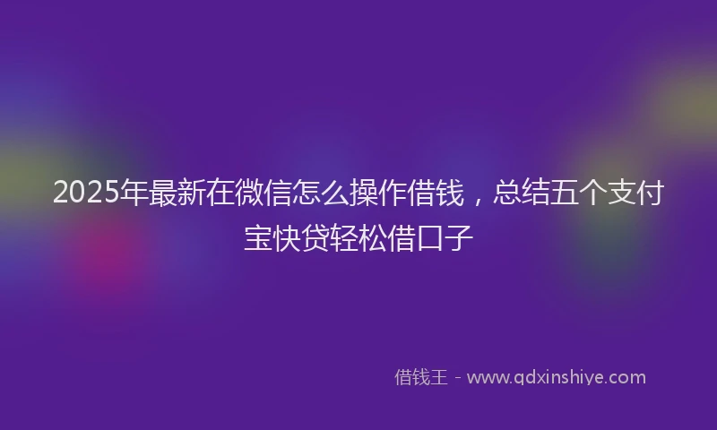 2025年最新在微信怎么操作借钱，总结五个支付宝快贷轻松借口子