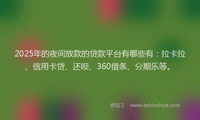 2025年的夜间放款的贷款平台有哪些有：拉卡拉、信用卡贷、还呗、360借条、分期乐等。