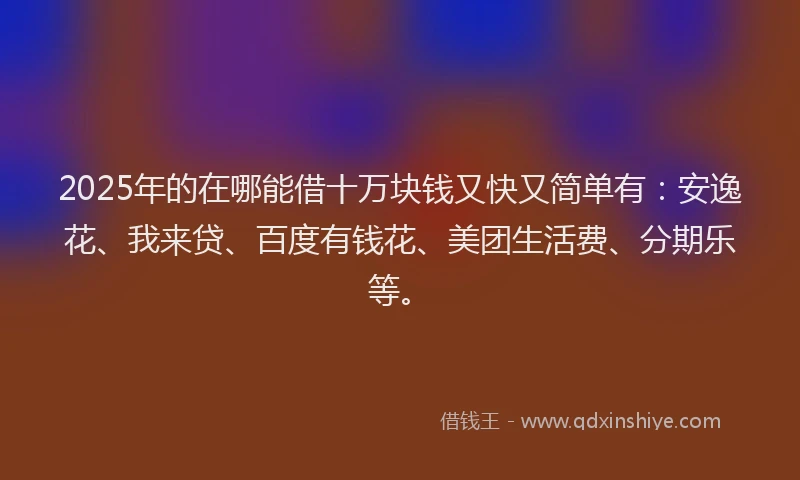 2025年的在哪能借十万块钱又快又简单有：安逸花、我来贷、百度有钱花、美团生活费、分期乐等。