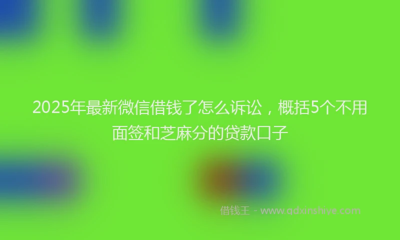 2025年最新微信借钱了怎么诉讼，概括5个不用面签和芝麻分的贷款口子