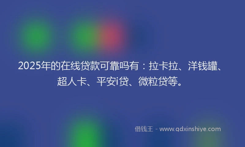 2025年的在线贷款可靠吗有：拉卡拉、洋钱罐、超人卡、平安i贷、微粒贷等。