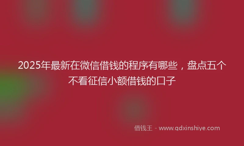2025年最新在微信借钱的程序有哪些，盘点五个不看征信小额借钱的口子