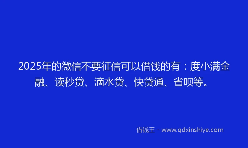 2025年的微信不要征信可以借钱的有：度小满金融、读秒贷、滴水贷、快贷通、省呗等。