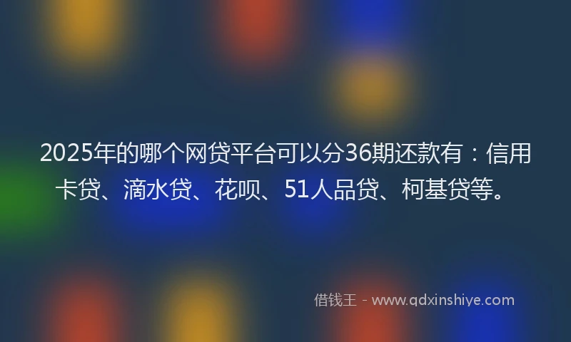 2025年的哪个网贷平台可以分36期还款有：信用卡贷、滴水贷、花呗、51人品贷、柯基贷等。
