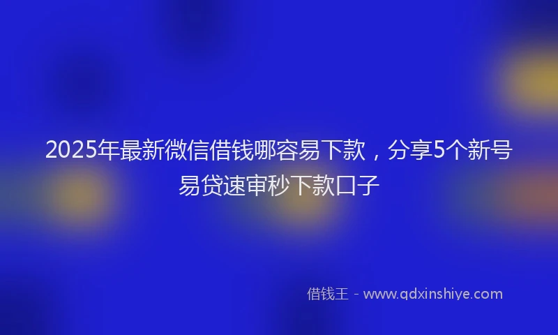 2025年最新微信借钱哪容易下款，分享5个新号易贷速审秒下款口子