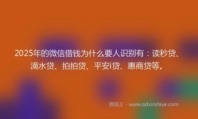 2025年的微信借钱为什么要人识别有：读秒贷、滴水贷、拍拍贷、平安i贷、惠商贷等。
