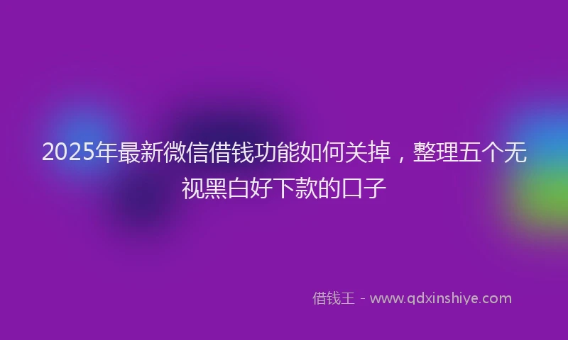 2025年最新微信借钱功能如何关掉，整理五个无视黑白好下款的口子