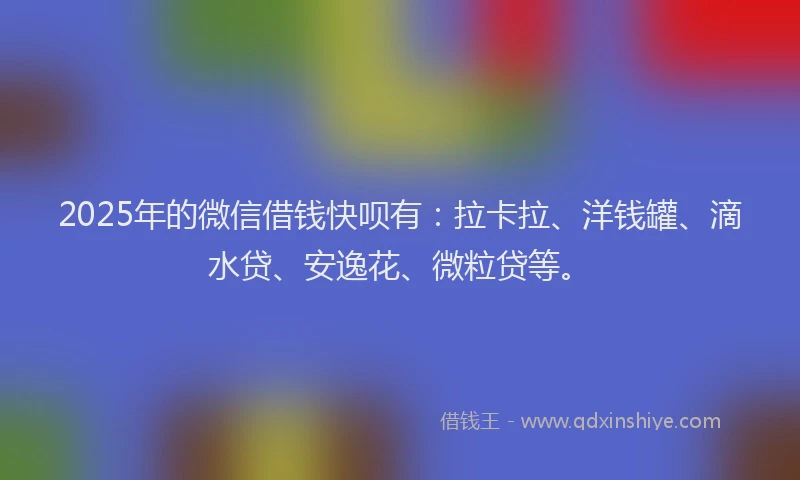 2025年的微信借钱快呗有：拉卡拉、洋钱罐、滴水贷、安逸花、微粒贷等。