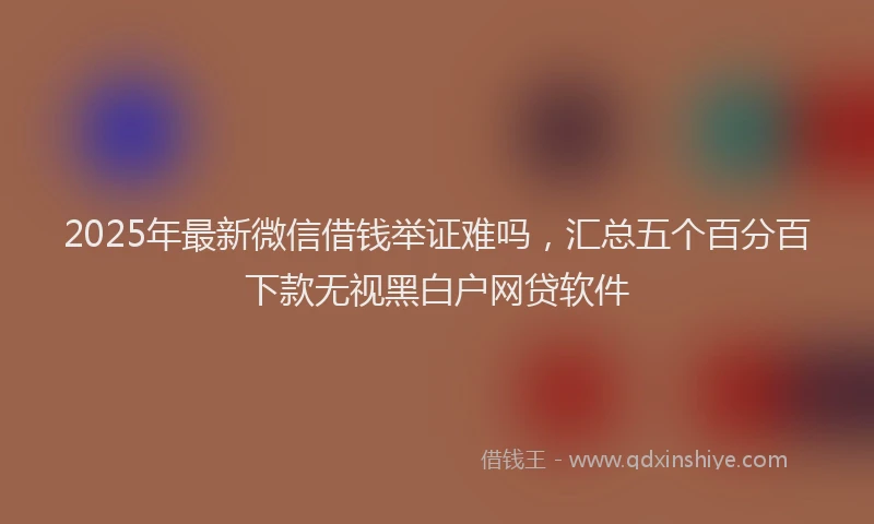 2025年最新微信借钱举证难吗，汇总五个百分百下款无视黑白户网贷软件
