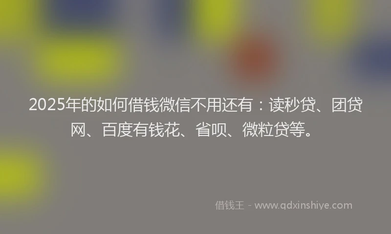 2025年的如何借钱微信不用还有：读秒贷、团贷网、百度有钱花、省呗、微粒贷等。