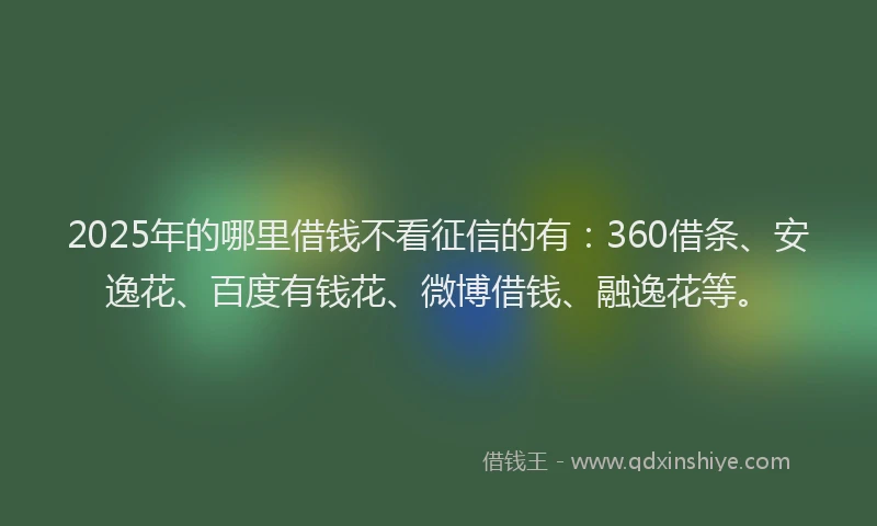 2025年的哪里借钱不看征信的有：360借条、安逸花、百度有钱花、微博借钱、融逸花等。