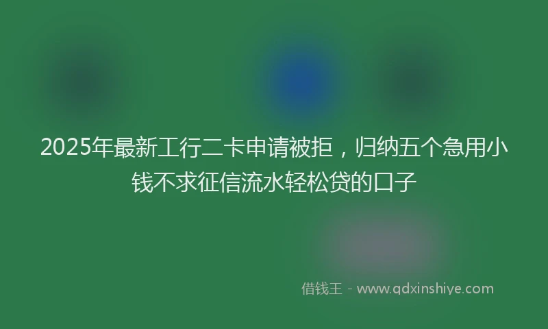 2025年最新工行二卡申请被拒，归纳五个急用小钱不求征信流水轻松贷的口子