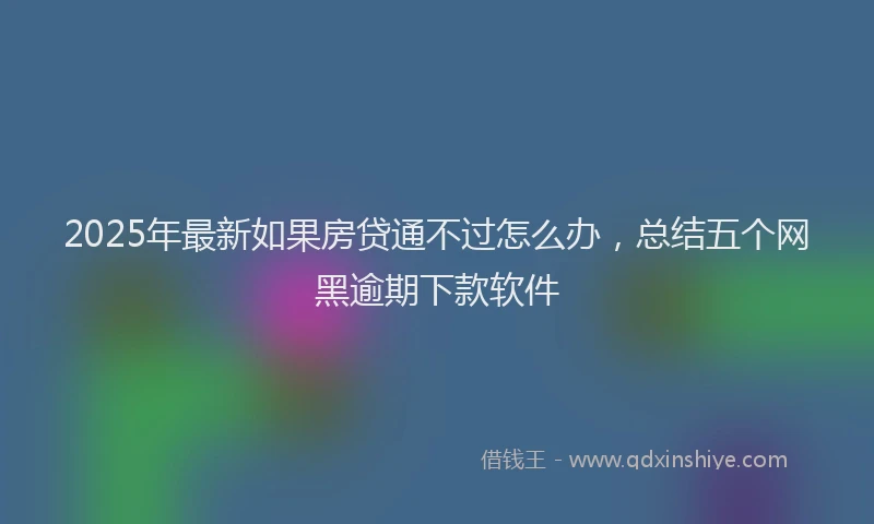 2025年最新如果房贷通不过怎么办，总结五个网黑逾期下款软件