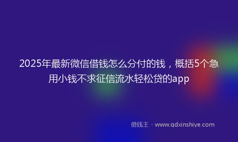 2025年最新微信借钱怎么分付的钱，概括5个急用小钱不求征信流水轻松贷的app