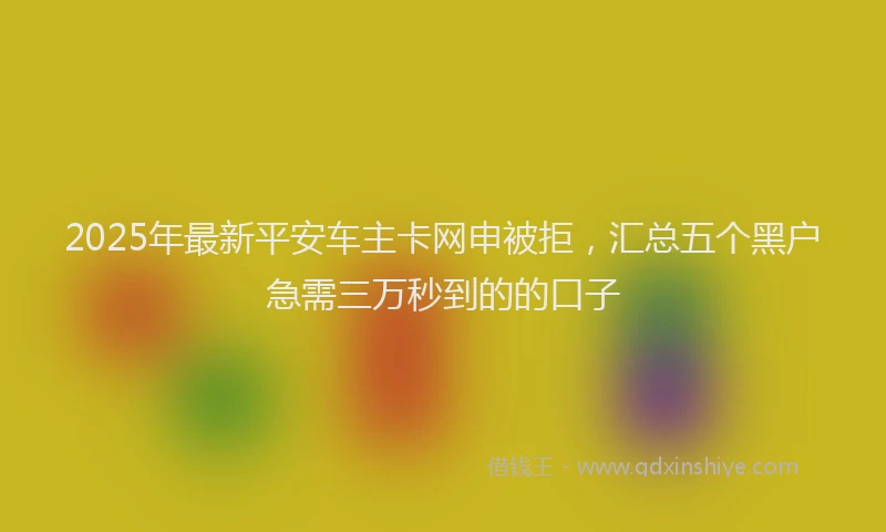 2025年最新平安车主卡网申被拒，汇总五个黑户急需三万秒到的的口子