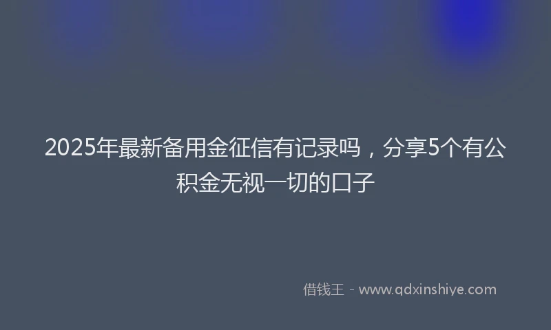 2025年最新备用金征信有记录吗，分享5个有公积金无视一切的口子