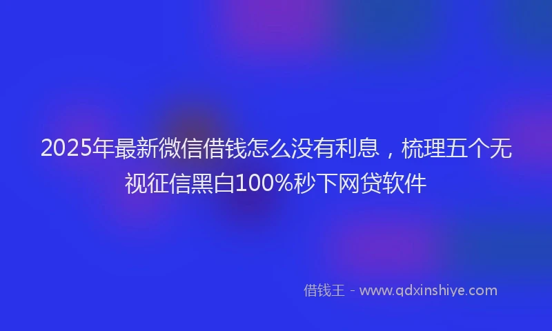 2025年最新微信借钱怎么没有利息，梳理五个无视征信黑白100%秒下网贷软件
