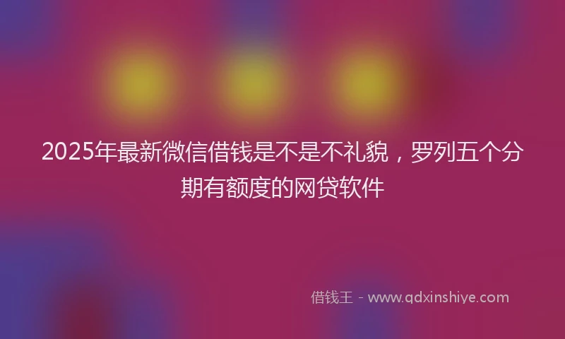 2025年最新微信借钱是不是不礼貌，罗列五个分期有额度的网贷软件