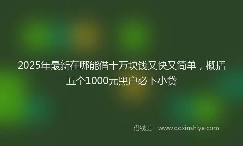 2025年最新在哪能借十万块钱又快又简单，概括五个1000元黑户必下小贷