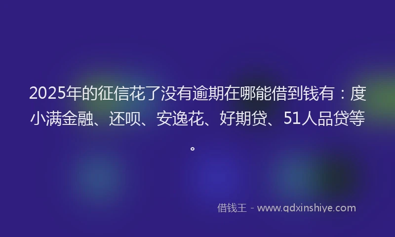 2025年的征信花了没有逾期在哪能借到钱有：度小满金融、还呗、安逸花、好期贷、51人品贷等。