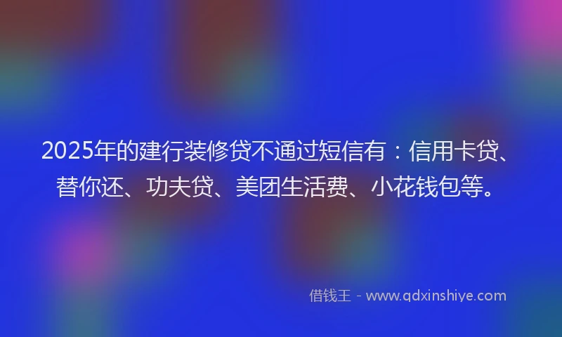2025年的建行装修贷不通过短信有：信用卡贷、替你还、功夫贷、美团生活费、小花钱包等。