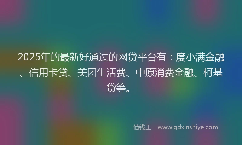 2025年的最新好通过的网贷平台有：度小满金融、信用卡贷、美团生活费、中原消费金融、柯基贷等。