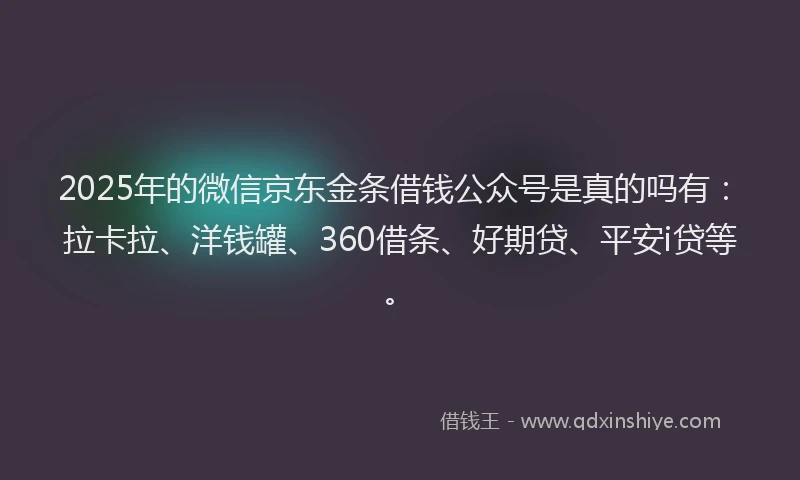 2025年的微信京东金条借钱公众号是真的吗有：拉卡拉、洋钱罐、360借条、好期贷、平安i贷等。