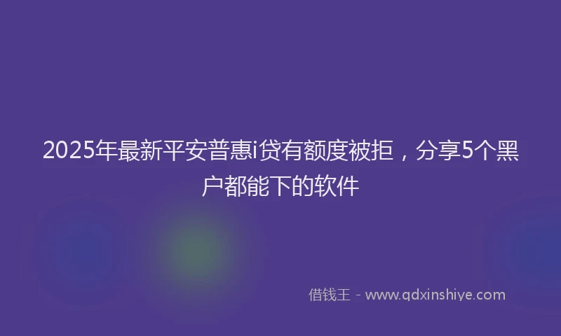 2025年最新平安普惠i贷有额度被拒，分享5个黑户都能下的软件