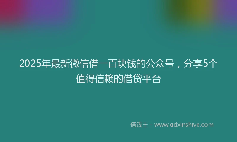 2025年最新微信借一百块钱的公众号，分享5个值得信赖的借贷平台